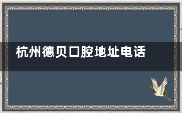 杭州德贝口腔地址电话全攻略:拱墅/萧山院区导航|电话0571|附详细介绍